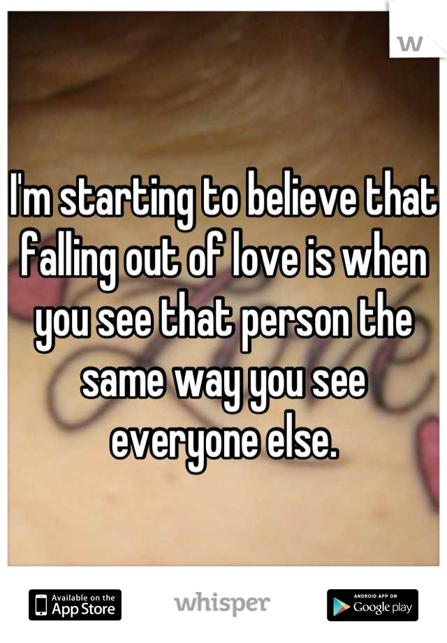 I'm starting to believe that falling out of love is when you see that person the same way you see everyone else.