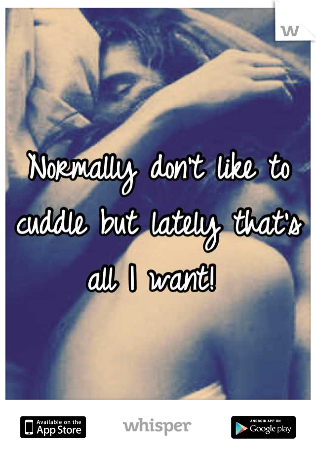 Normally don't like to cuddle but lately that's all I want! 