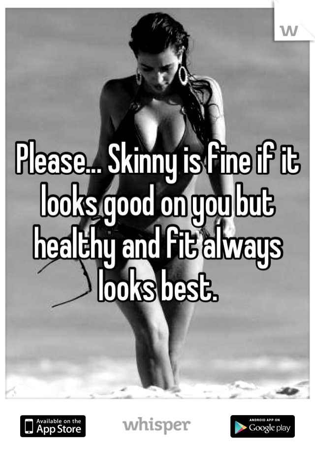 Please... Skinny is fine if it looks good on you but healthy and fit always looks best.
