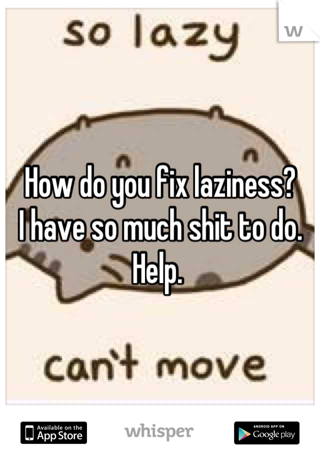 How do you fix laziness?
I have so much shit to do. 
Help. 