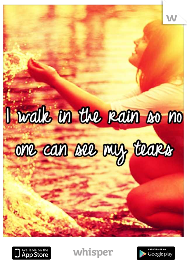 I walk in the rain so no one can see my tears
