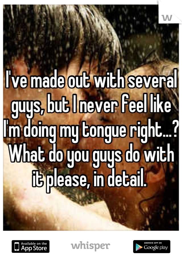 I've made out with several guys, but I never feel like I'm doing my tongue right...? What do you guys do with it please, in detail. 