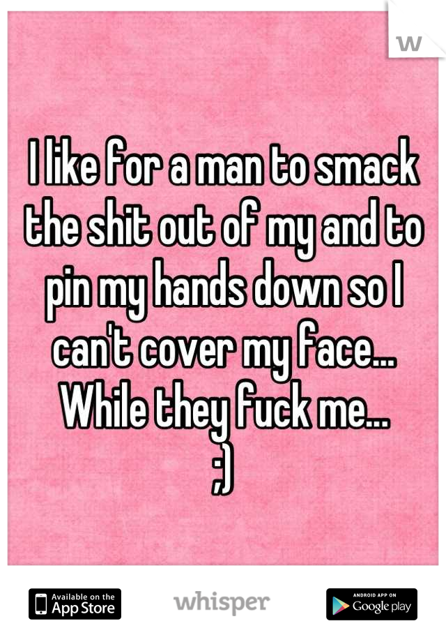 I like for a man to smack the shit out of my and to pin my hands down so I can't cover my face... While they fuck me... 
;)
