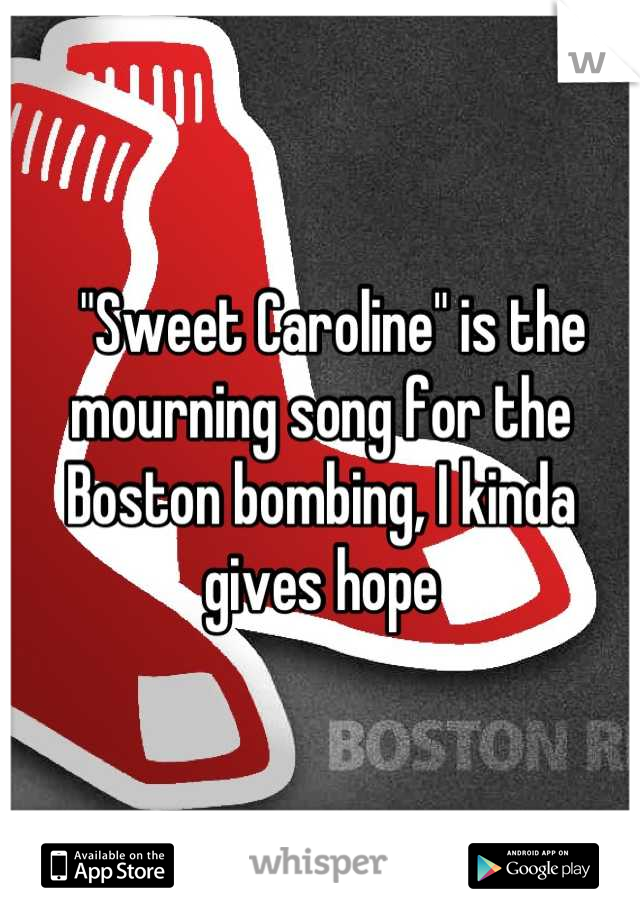   "Sweet Caroline" is the mourning song for the Boston bombing, I kinda gives hope