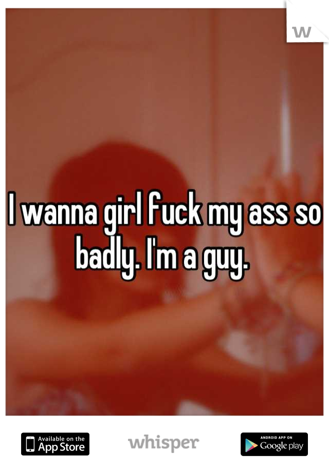 I wanna girl fuck my ass so badly. I'm a guy. 