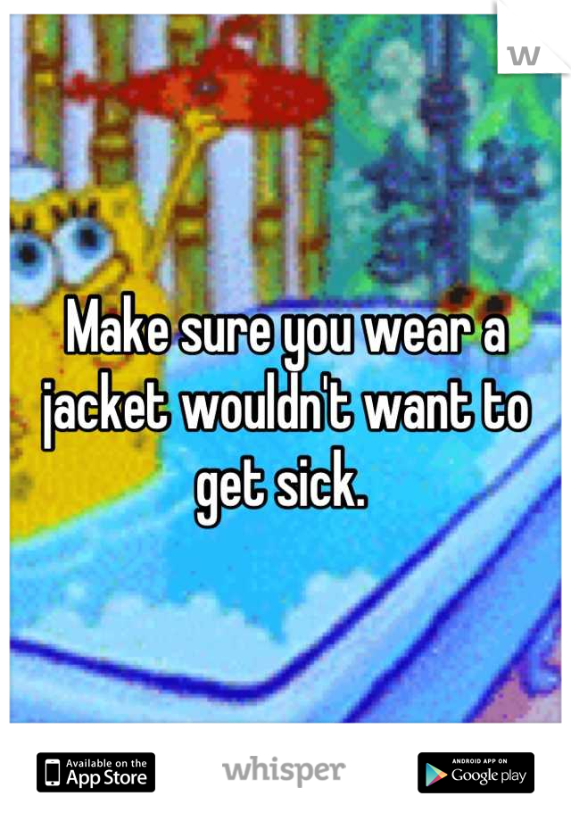 Make sure you wear a jacket wouldn't want to get sick. 