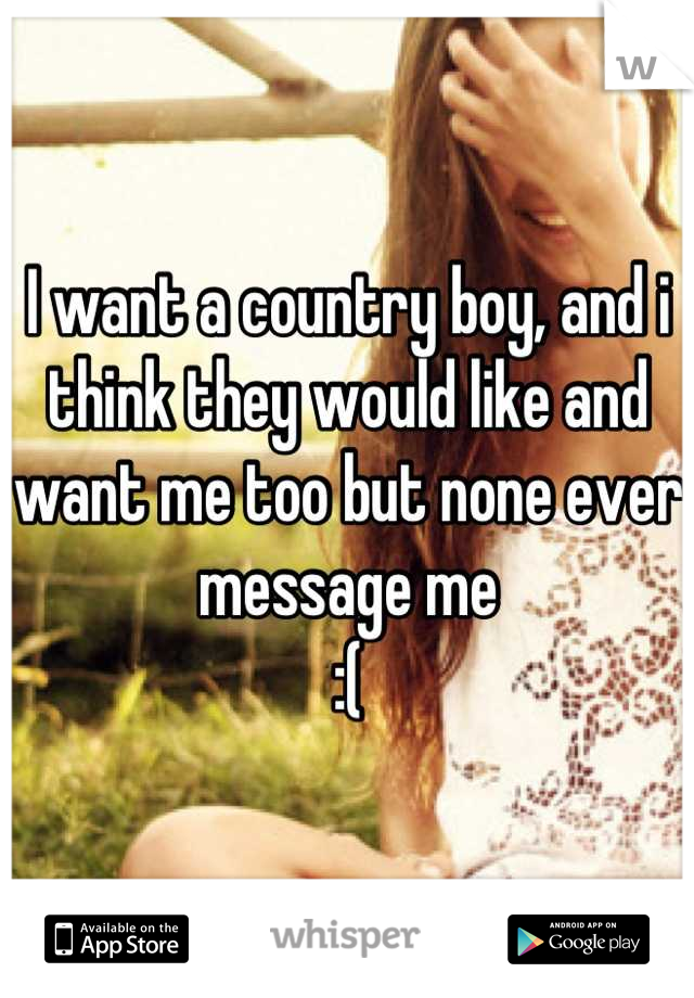 I want a country boy, and i think they would like and want me too but none ever message me
:(