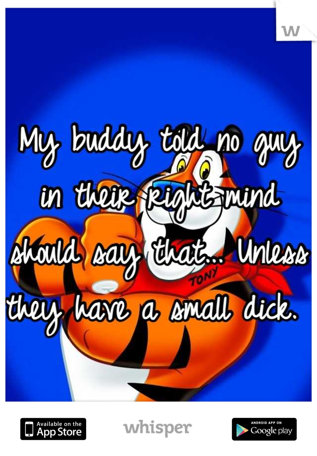 My buddy told no guy in their right mind should say that... Unless they have a small dick. 