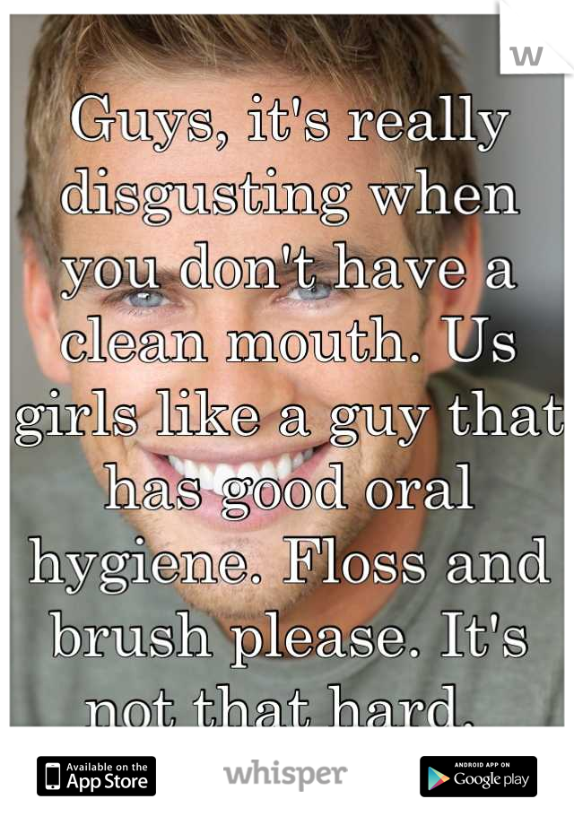 Guys, it's really disgusting when you don't have a clean mouth. Us girls like a guy that has good oral hygiene. Floss and brush please. It's not that hard. 