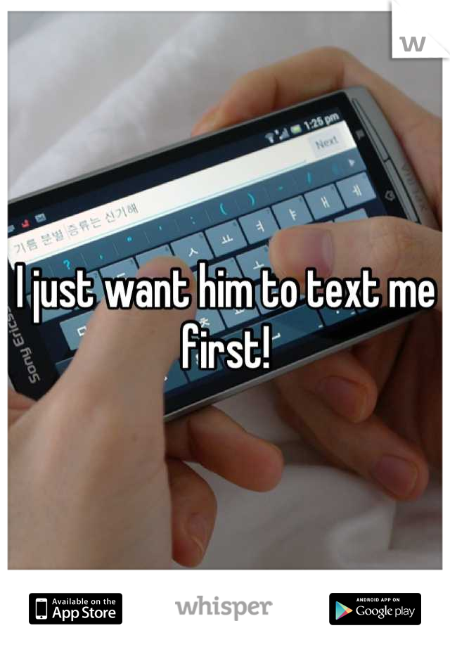 I just want him to text me first!
