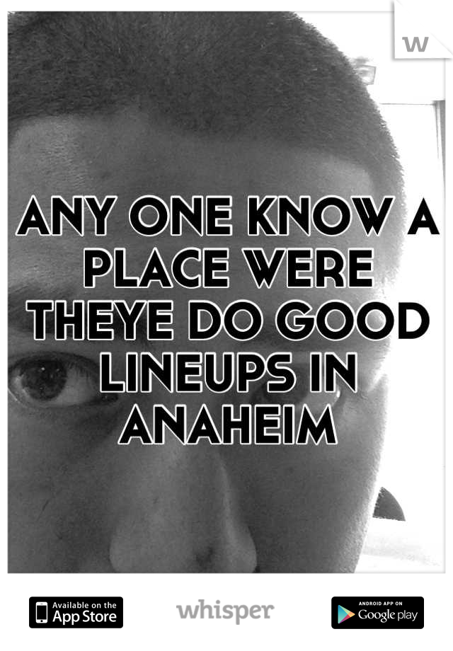 ANY ONE KNOW A PLACE WERE THEYE DO GOOD LINEUPS IN ANAHEIM