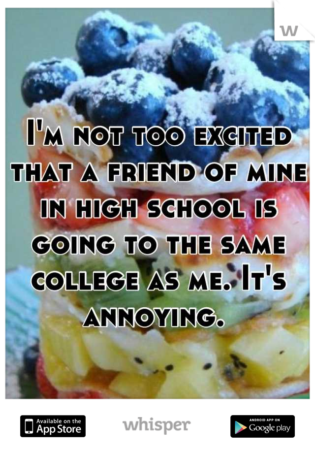 I'm not too excited that a friend of mine in high school is going to the same college as me. It's annoying. 