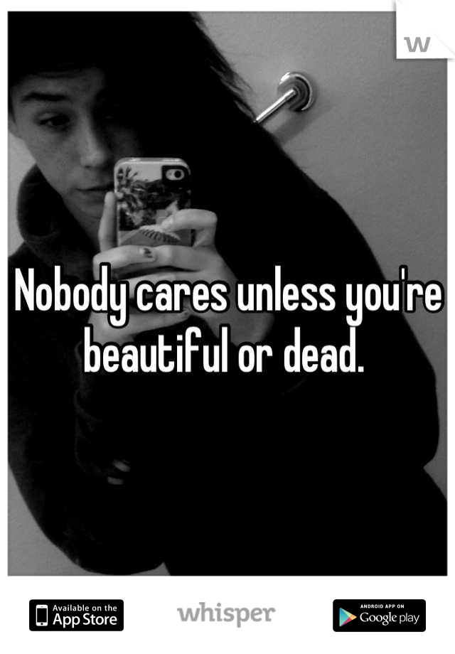 Nobody cares unless you're beautiful or dead. 
