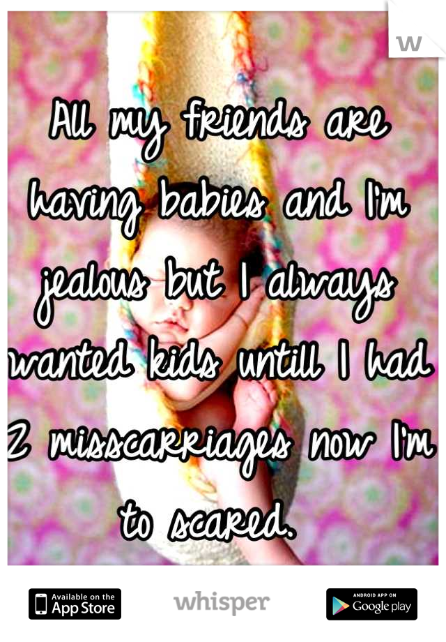 All my friends are having babies and I'm jealous but I always wanted kids untill I had 2 misscarriages now I'm to scared. 