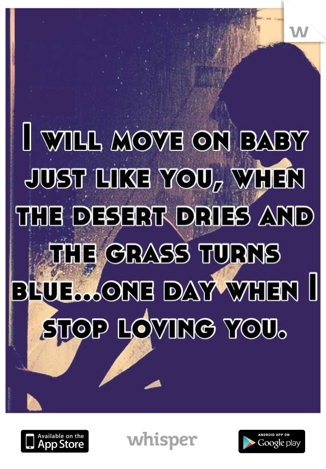 I will move on baby just like you, when the desert dries and the grass turns blue...one day when I stop loving you.