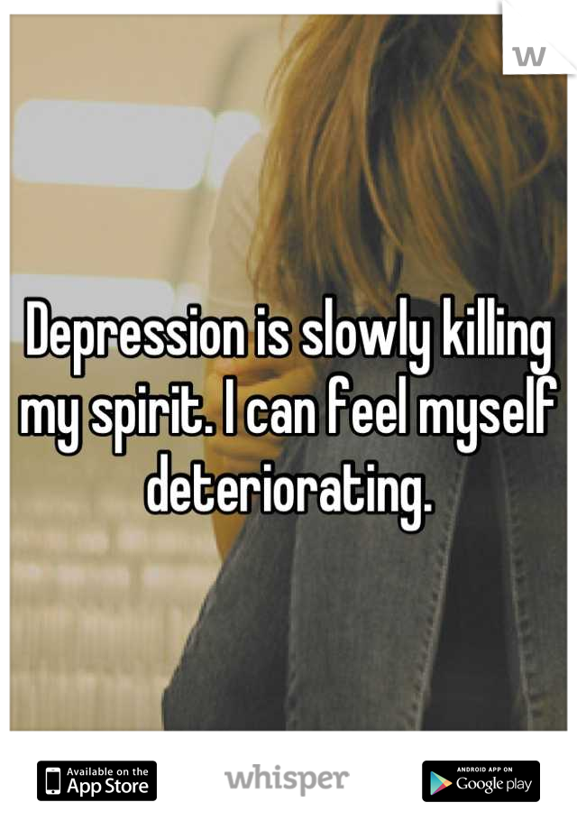 Depression is slowly killing my spirit. I can feel myself deteriorating.