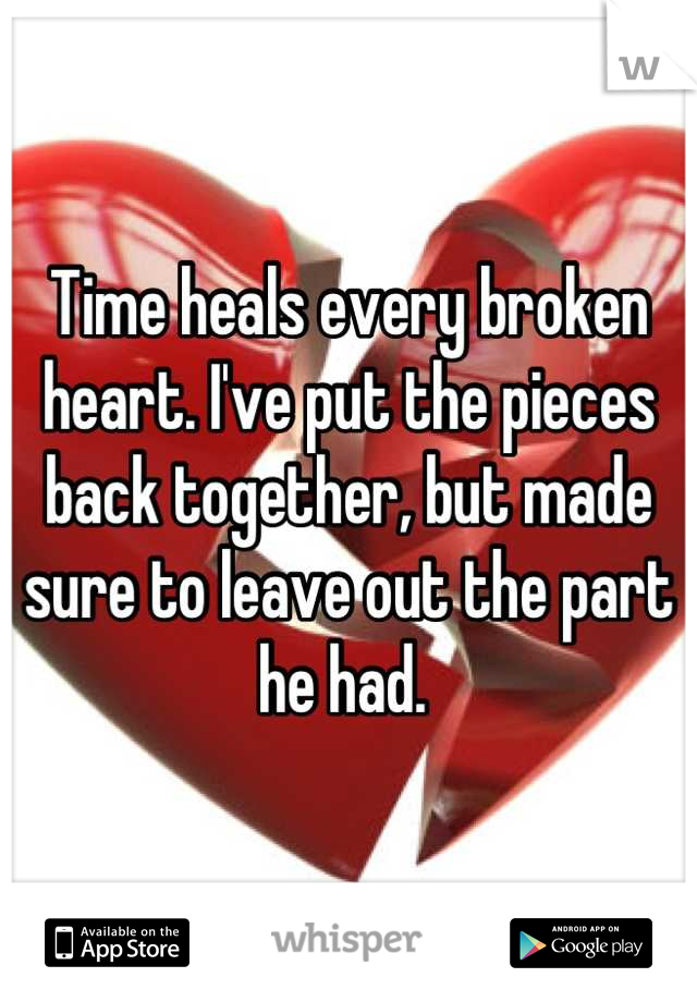 Time heals every broken heart. I've put the pieces back together, but made sure to leave out the part he had. 