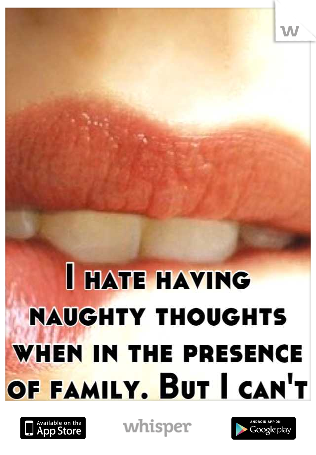 I hate having naughty thoughts when in the presence of family. But I can't help it!
