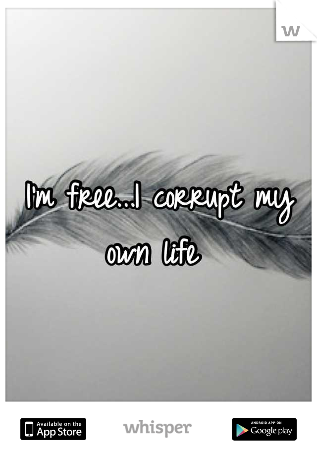 I'm free...I corrupt my own life 