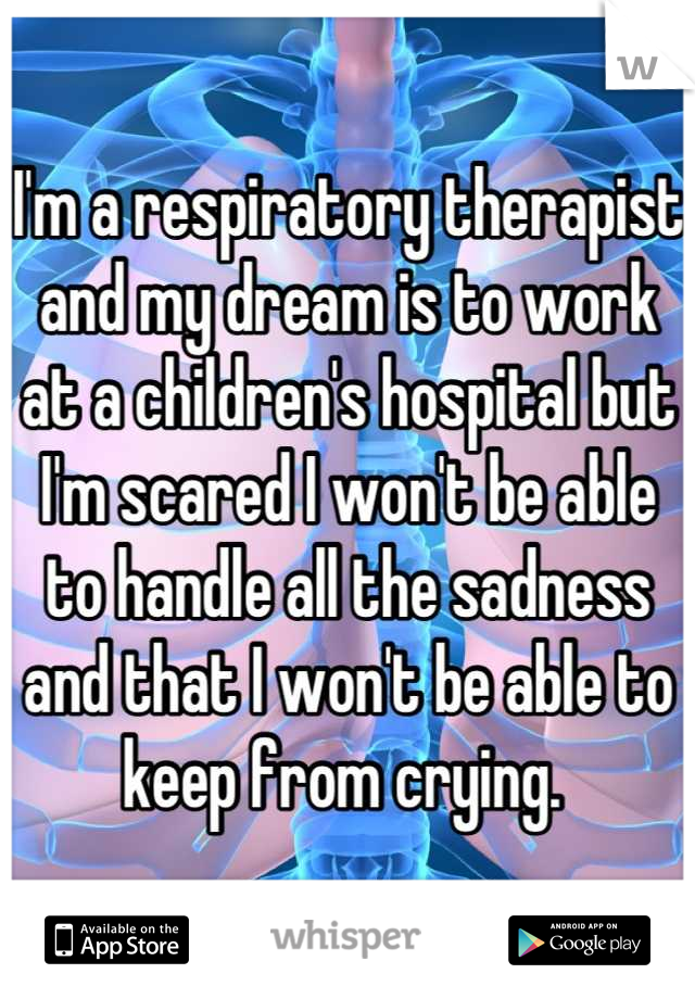 I'm a respiratory therapist and my dream is to work at a children's hospital but I'm scared I won't be able to handle all the sadness and that I won't be able to keep from crying. 