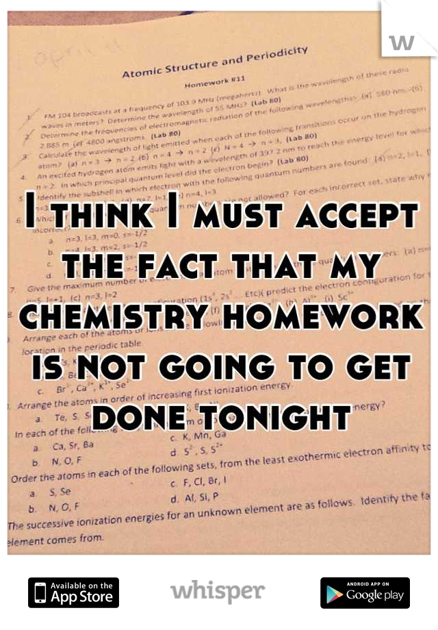 I think I must accept the fact that my chemistry homework is not going to get done tonight
