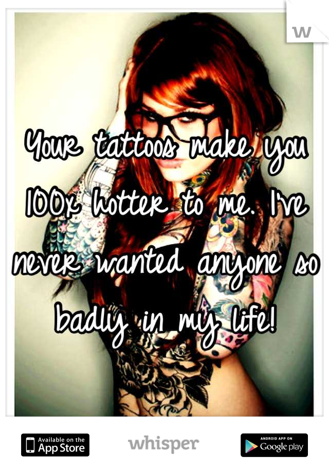 Your tattoos make you 100x hotter to me. I've never wanted anyone so badly in my life!