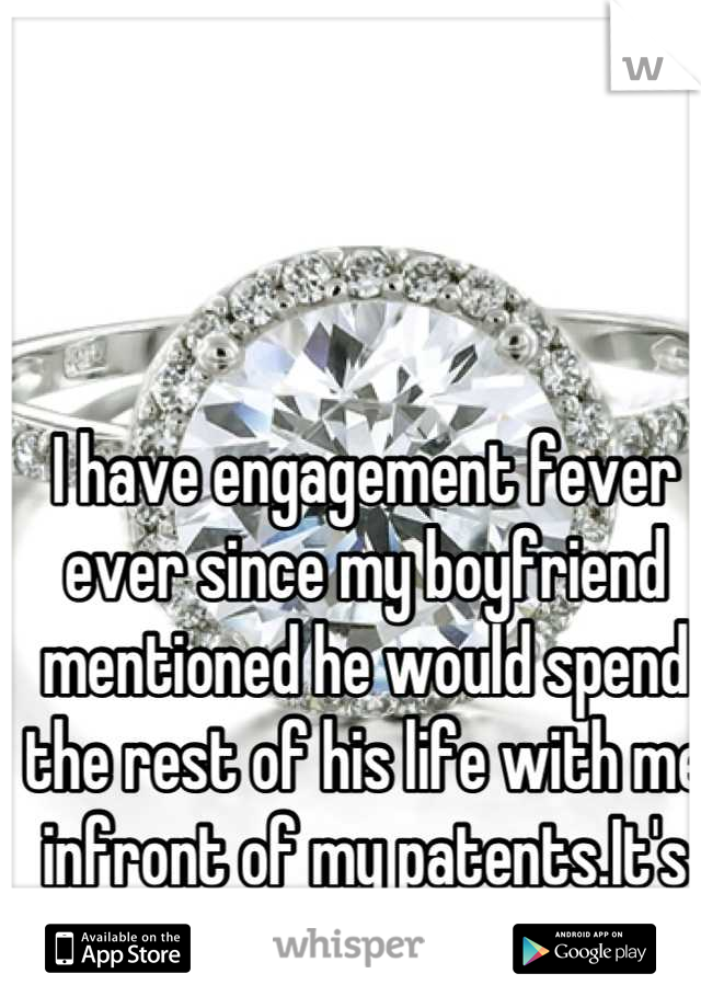 I have engagement fever ever since my boyfriend mentioned he would spend the rest of his life with me infront of my patents.It's all I can think about!