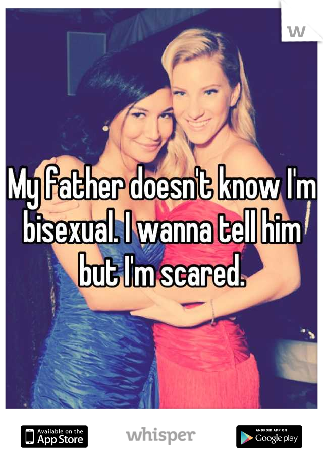 My father doesn't know I'm bisexual. I wanna tell him but I'm scared.