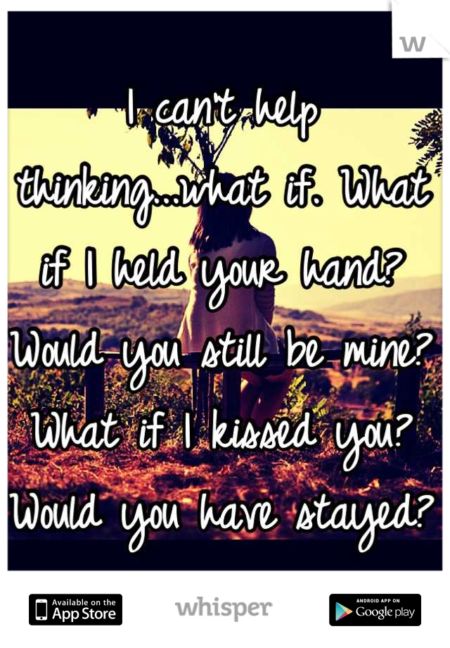 I can't help thinking...what if. What if I held your hand? Would you still be mine? What if I kissed you? Would you have stayed?