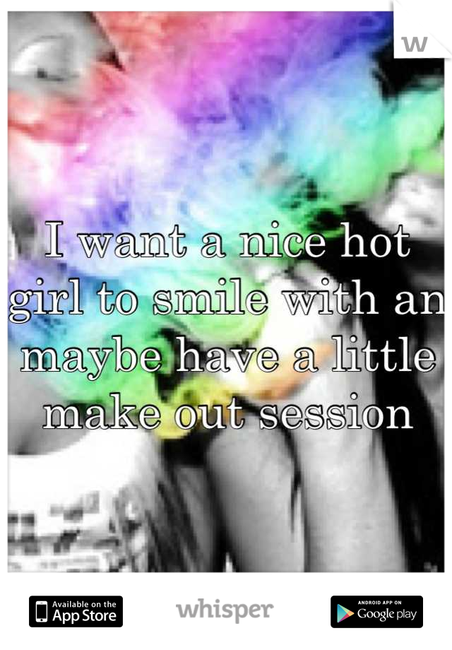 I want a nice hot girl to smile with an maybe have a little make out session