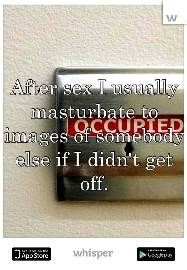 After sex I usually masturbate to images of somebody else if I didn't get off.