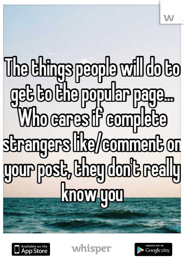 The things people will do to get to the popular page... Who cares if complete strangers like/comment on your post, they don't really know you