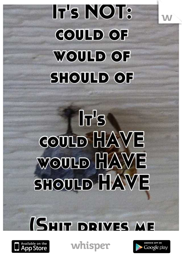 It's NOT:
could of
would of 
should of

It's
could HAVE
would HAVE
should HAVE
                                 (Shit drives me crazy)