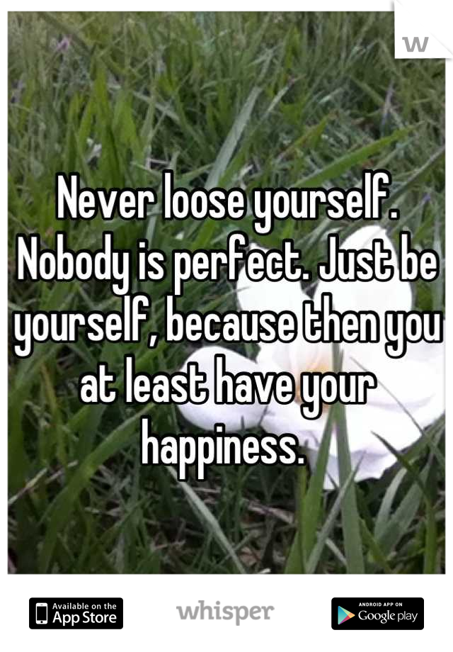 Never loose yourself. Nobody is perfect. Just be yourself, because then you at least have your happiness. 