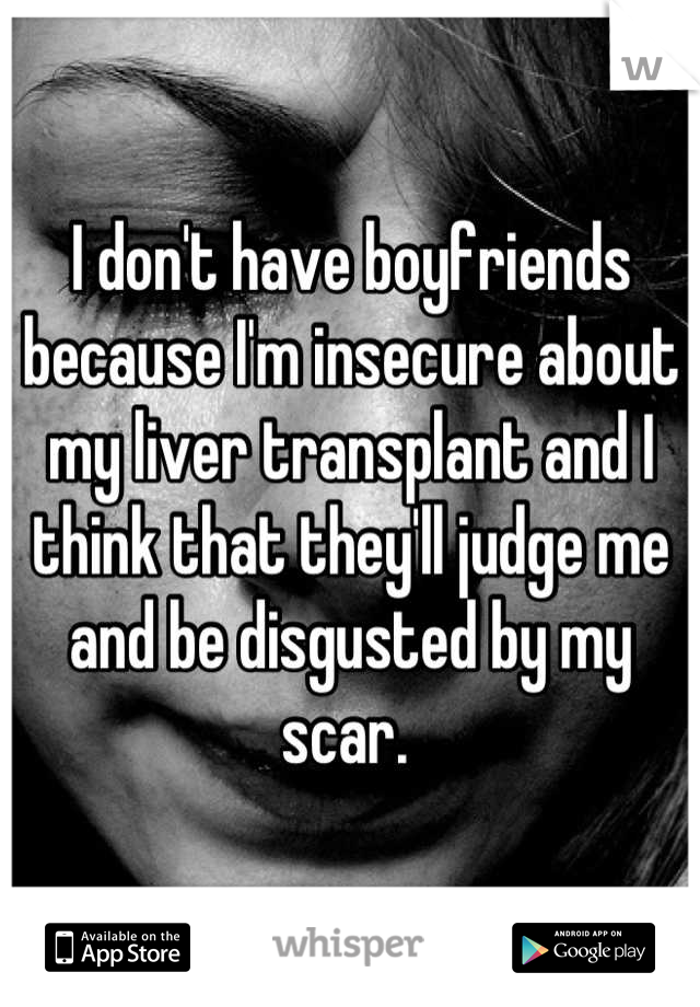 I don't have boyfriends because I'm insecure about my liver transplant and I think that they'll judge me and be disgusted by my scar. 
