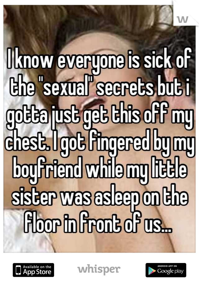 I know everyone is sick of the "sexual" secrets but i gotta just get this off my chest. I got fingered by my boyfriend while my little sister was asleep on the floor in front of us... 
