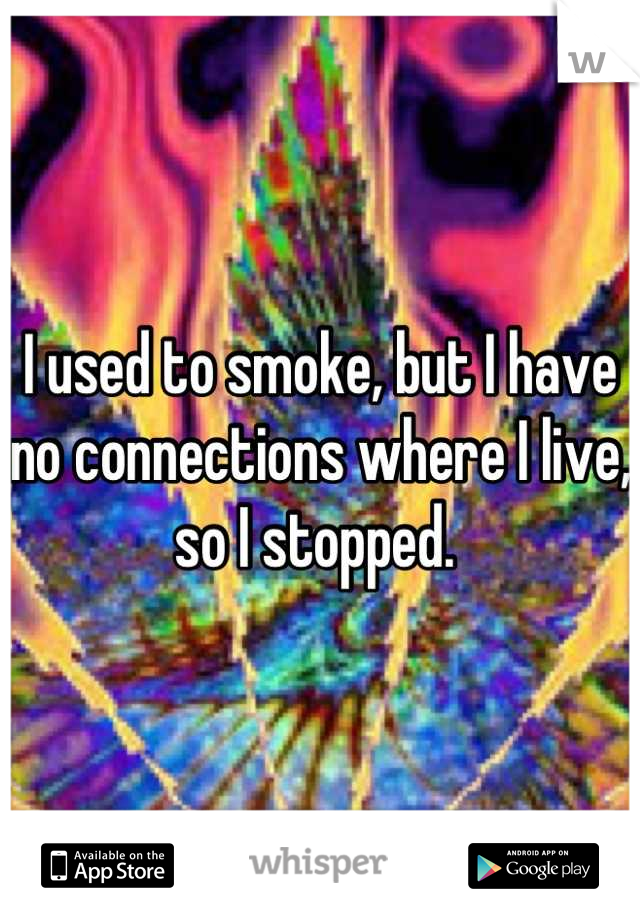 I used to smoke, but I have no connections where I live, so I stopped. 