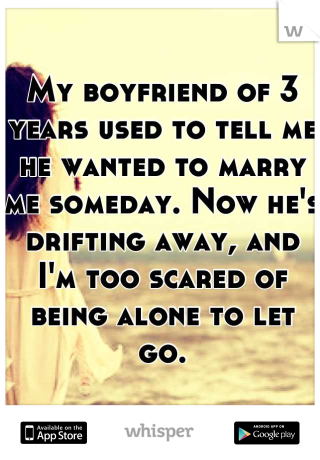 My boyfriend of 3 years used to tell me he wanted to marry me someday. Now he's drifting away, and I'm too scared of being alone to let go.