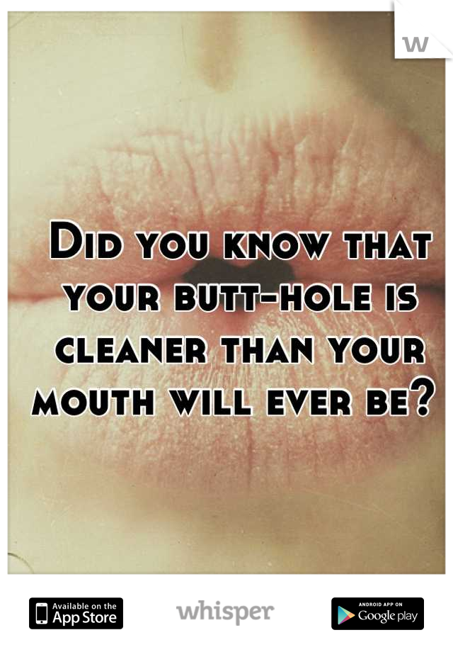 Did you know that your butt-hole is cleaner than your mouth will ever be? 