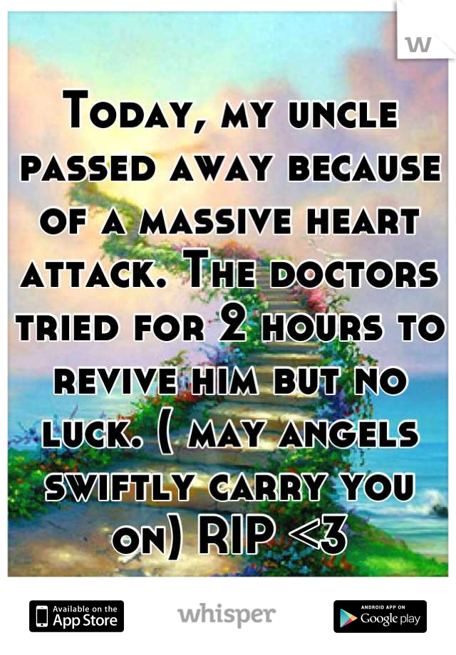 Today, my uncle passed away because of a massive heart attack. The doctors tried for 2 hours to revive him but no luck. ( may angels swiftly carry you on) RIP <3