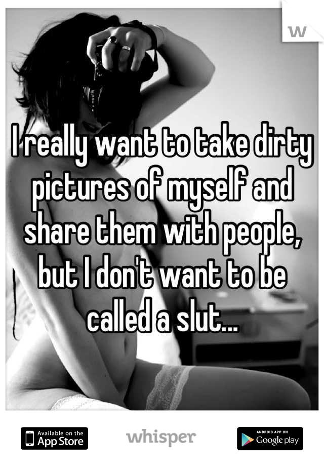 I really want to take dirty pictures of myself and share them with people, but I don't want to be called a slut...