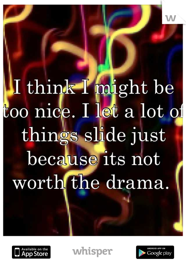I think I might be too nice. I let a lot of things slide just because its not worth the drama. 