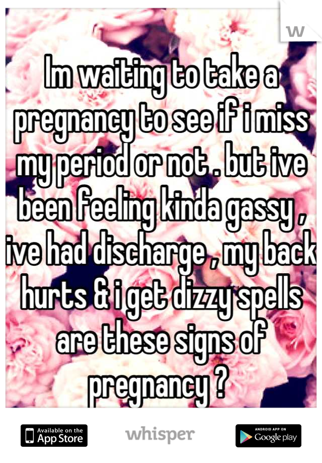 Im waiting to take a pregnancy to see if i miss my period or not . but ive been feeling kinda gassy , ive had discharge , my back hurts & i get dizzy spells are these signs of pregnancy ? 