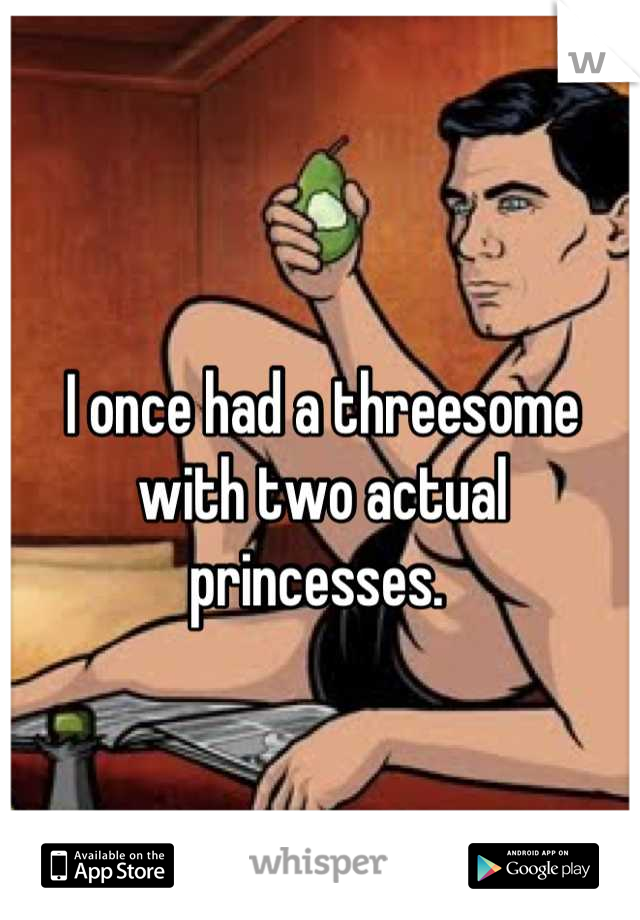 I once had a threesome with two actual princesses. 