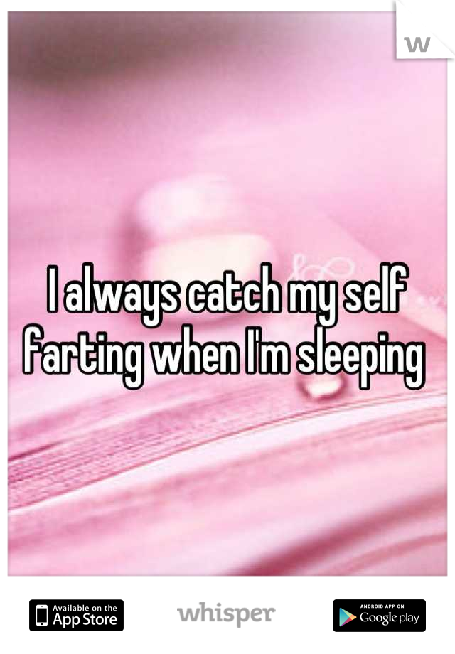 I always catch my self farting when I'm sleeping 