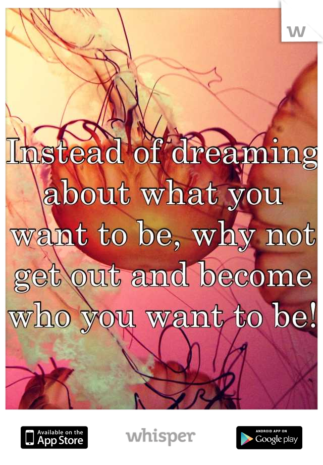 Instead of dreaming about what you want to be, why not get out and become who you want to be!