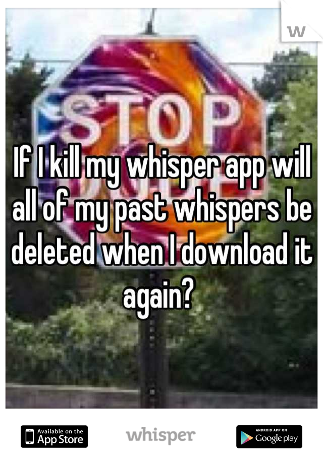 If I kill my whisper app will all of my past whispers be deleted when I download it again? 
