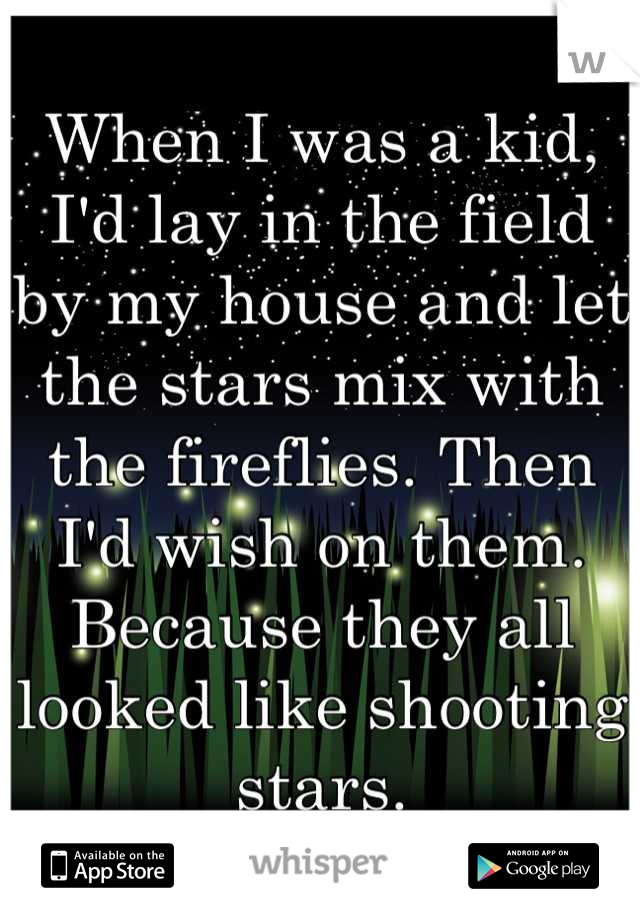 When I was a kid, I'd lay in the field by my house and let the stars mix with the fireflies. Then I'd wish on them. Because they all looked like shooting stars.