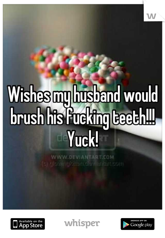 Wishes my husband would brush his fucking teeth!!! Yuck!
