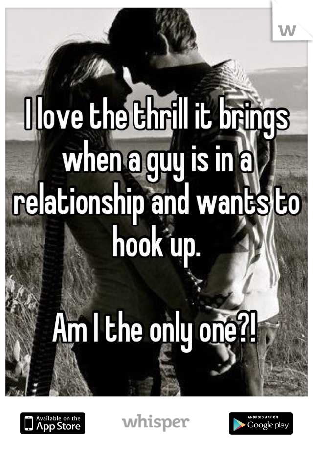 I love the thrill it brings when a guy is in a relationship and wants to hook up. 

Am I the only one?! 